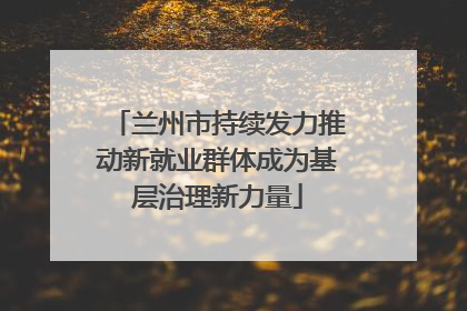 兰州市持续发力推动新就业群体成为基层治理新力量