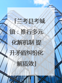 兰考县考城镇：推行多元化解机制 提升矛盾纠纷化解质效