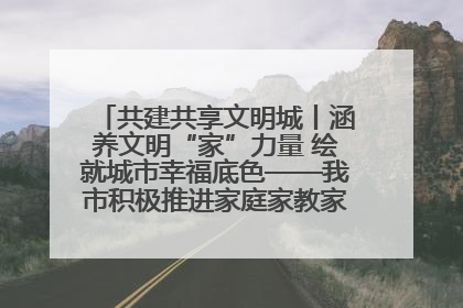 共建共享文明城丨涵养文明“家”力量 绘就城市幸福底色——我市积极推进家庭家教家风建设工作综述