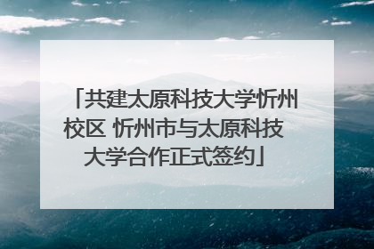 共建太原科技大学忻州校区 忻州市与太原科技大学合作正式签约