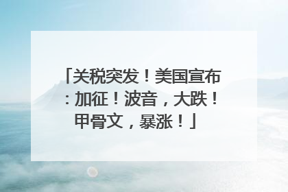 关税突发！美国宣布：加征！波音，大跌！甲骨文，暴涨！