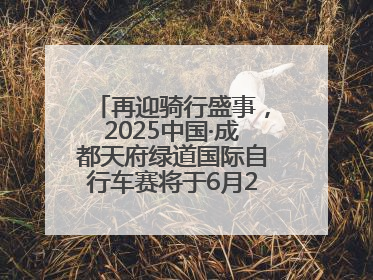 再迎骑行盛事，2025中国·成都天府绿道国际自行车赛将于6月28~29日举办