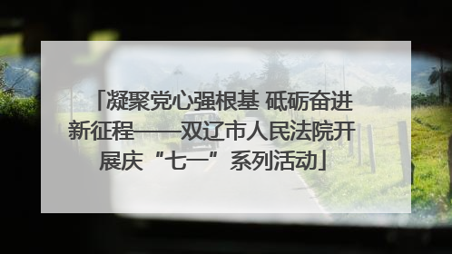 凝聚党心强根基 砥砺奋进新征程——双辽市人民法院开展庆“七一”系列活动