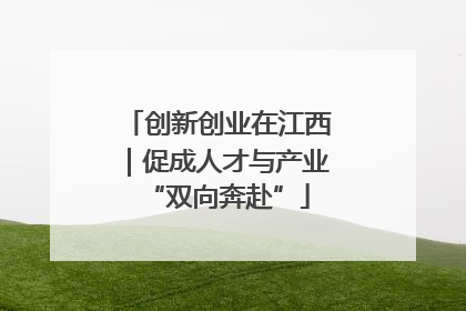创新创业在江西｜促成人才与产业“双向奔赴”
