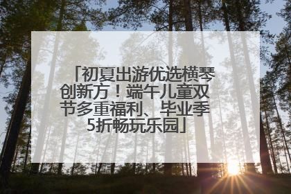 初夏出游优选横琴创新方！端午儿童双节多重福利、毕业季5折畅玩乐园