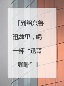 到绍兴鲁迅故里，喝一杯“迅哥咖啡”