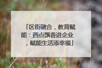 区街融合，教育赋能：西点飘香进企业，赋能生活添幸福