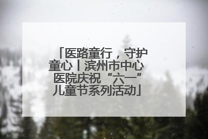 医路童行，守护童心丨滨州市中心医院庆祝“六一”儿童节系列活动