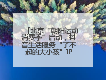 北京“朝阳运动消费季”启动，抖音生活服务“了不起的大小孩”IP联动商圈解锁暑期亲子消费新场景