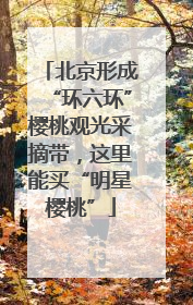 北京形成“环六环”樱桃观光采摘带，这里能买“明星樱桃”