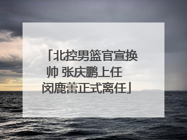 北控男篮官宣换帅 张庆鹏上任 闵鹿蕾正式离任