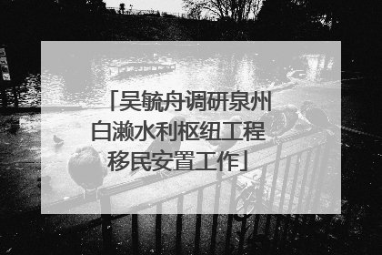 吴毓舟调研泉州白濑水利枢纽工程移民安置工作