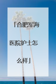 合肥军海医院护士怎么样
