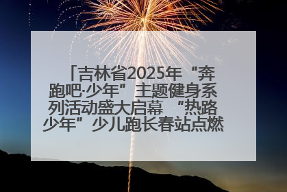 吉林省2025年“奔跑吧·少年”主题健身系列活动盛大启幕 “热路少年”少儿跑长春站点燃少年运动热情