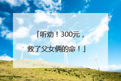 听劝！300元，救了父女俩的命！