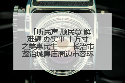 听民声 顺民意 解难题 办实事 丨方寸之美惠民生——长治市整治城隍庙周边市容环境提升城市品质