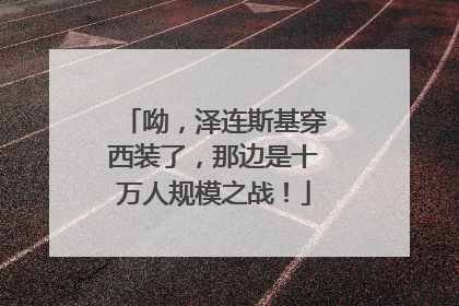 呦，泽连斯基穿西装了，那边是十万人规模之战！