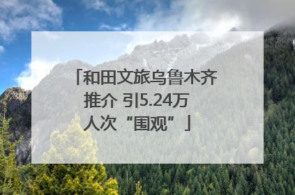 和田文旅乌鲁木齐推介 引5.24万人次“围观”