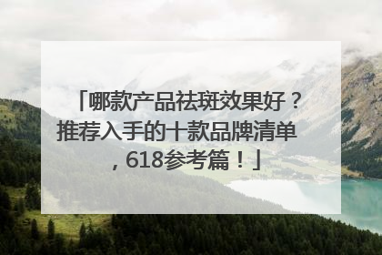 哪款产品祛斑效果好？推荐入手的十款品牌清单，618参考篇！