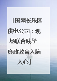 国网长乐区供电公司：现场联合践学 廉政教育入脑入心