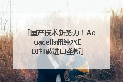 国产技术新势力！Aquacells超纯水EDI打破进口垄断
