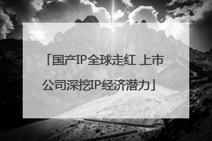 国产IP全球走红 上市公司深挖IP经济潜力