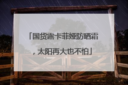 国货露卡菲娅防晒霜，太阳再大也不怕