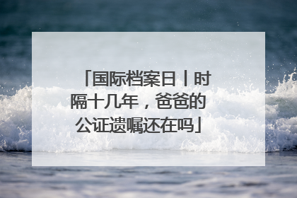 国际档案日丨时隔十几年，爸爸的公证遗嘱还在吗
