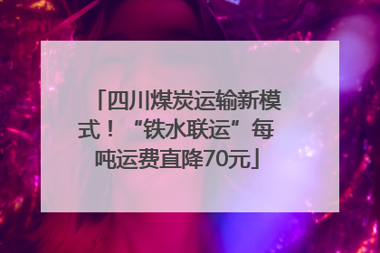 四川煤炭运输新模式！“铁水联运”每吨运费直降70元