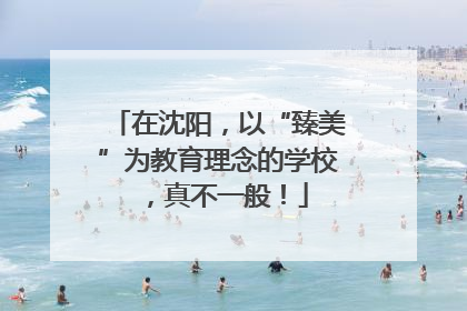 在沈阳，以“臻美”为教育理念的学校，真不一般！