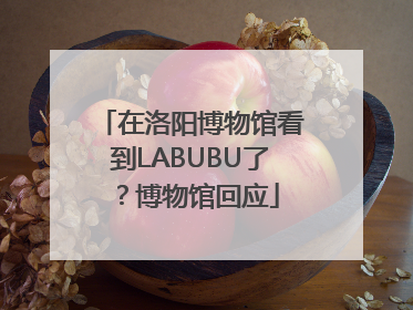 在洛阳博物馆看到LABUBU了？博物馆回应