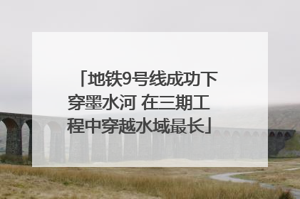 地铁9号线成功下穿墨水河 在三期工程中穿越水域最长