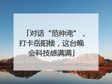 对话“范仲淹”，打卡岳阳楼，这台晚会科技感满满