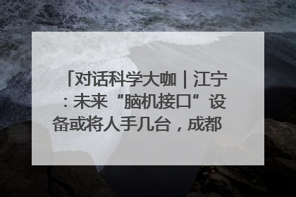 对话科学大咖｜江宁：未来“脑机接口”设备或将人手几台，成都有明确的技术优势