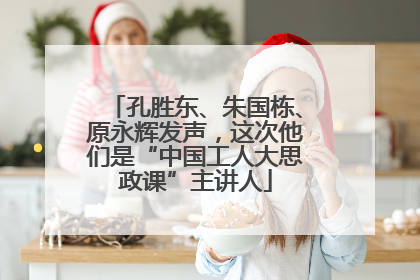 孔胜东、朱国栋、原永辉发声，这次他们是“中国工人大思政课”主讲人