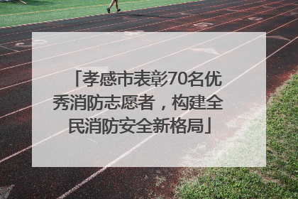 孝感市表彰70名优秀消防志愿者，构建全民消防安全新格局