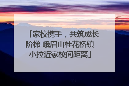 家校携手，共筑成长阶梯 峨眉山桂花桥镇小拉近家校间距离