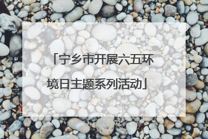 宁乡市开展六五环境日主题系列活动
