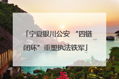 宁夏银川公安 “四链闭环”重塑执法铁军