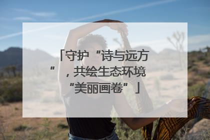 守护“诗与远方”，共绘生态环境“美丽画卷”