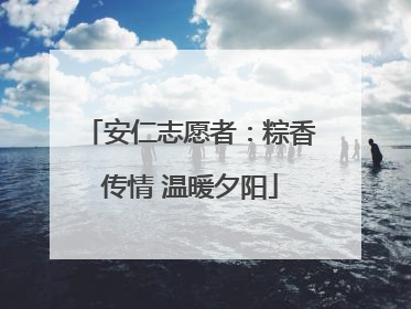 安仁志愿者：粽香传情 温暖夕阳