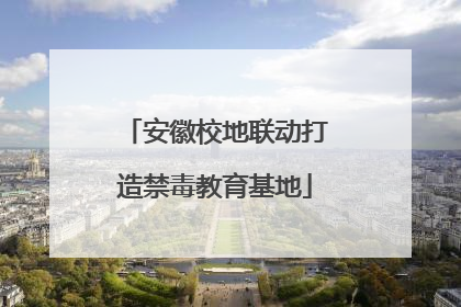 安徽校地联动打造禁毒教育基地