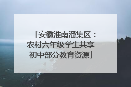 安徽淮南潘集区：农村六年级学生共享初中部分教育资源