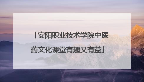 安阳职业技术学院中医药文化课堂有趣又有益