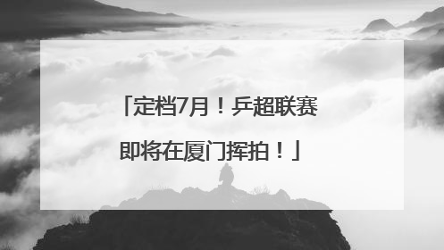 定档7月！乒超联赛即将在厦门挥拍！