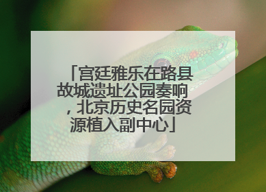 宫廷雅乐在路县故城遗址公园奏响，北京历史名园资源植入副中心