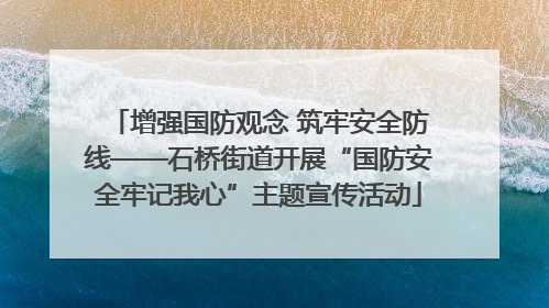 增强国防观念 筑牢安全防线——石桥街道开展“国防安全牢记我心”主题宣传活动