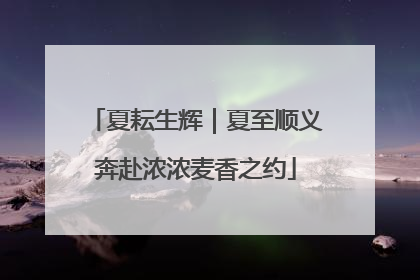 夏耘生辉｜夏至顺义奔赴浓浓麦香之约
