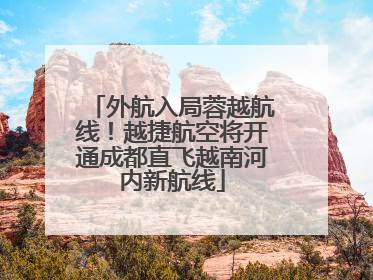 外航入局蓉越航线！越捷航空将开通成都直飞越南河内新航线