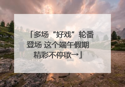 多场“好戏”轮番登场 这个端午假期精彩不停歇→